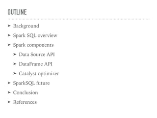 OUTLINE
➤ Background
➤ Spark SQL overview
➤ Spark components
➤ Data Source API
➤ DataFrame API
➤ Catalyst optimizer
➤ SparkSQL future
➤ Conclusion
➤ References
 