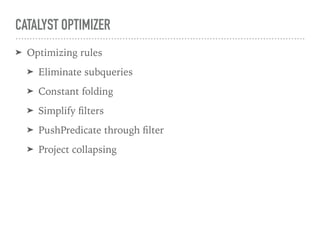 CATALYST OPTIMIZER
➤ Optimizing rules
➤ Eliminate subqueries
➤ Constant folding
➤ Simplify ﬁlters
➤ PushPredicate through ﬁlter
➤ Project collapsing
 
