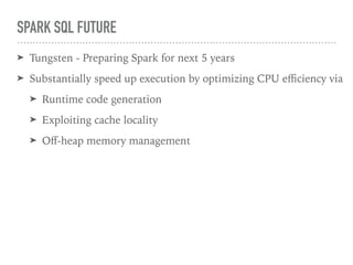 SPARK SQL FUTURE
➤ Tungsten - Preparing Spark for next 5 years
➤ Substantially speed up execution by optimizing CPU eﬃciency via
➤ Runtime code generation
➤ Exploiting cache locality
➤ Oﬀ-heap memory management
 