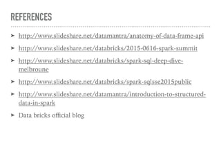 REFERENCES
➤ http://www.slideshare.net/datamantra/anatomy-of-data-frame-api
➤ http://www.slideshare.net/databricks/2015-0616-spark-summit
➤ http://www.slideshare.net/databricks/spark-sql-deep-dive-
melbroune
➤ http://www.slideshare.net/databricks/spark-sqlsse2015public
➤ http://www.slideshare.net/datamantra/introduction-to-structured-
data-in-spark
➤ Data bricks oﬃcial blog
 