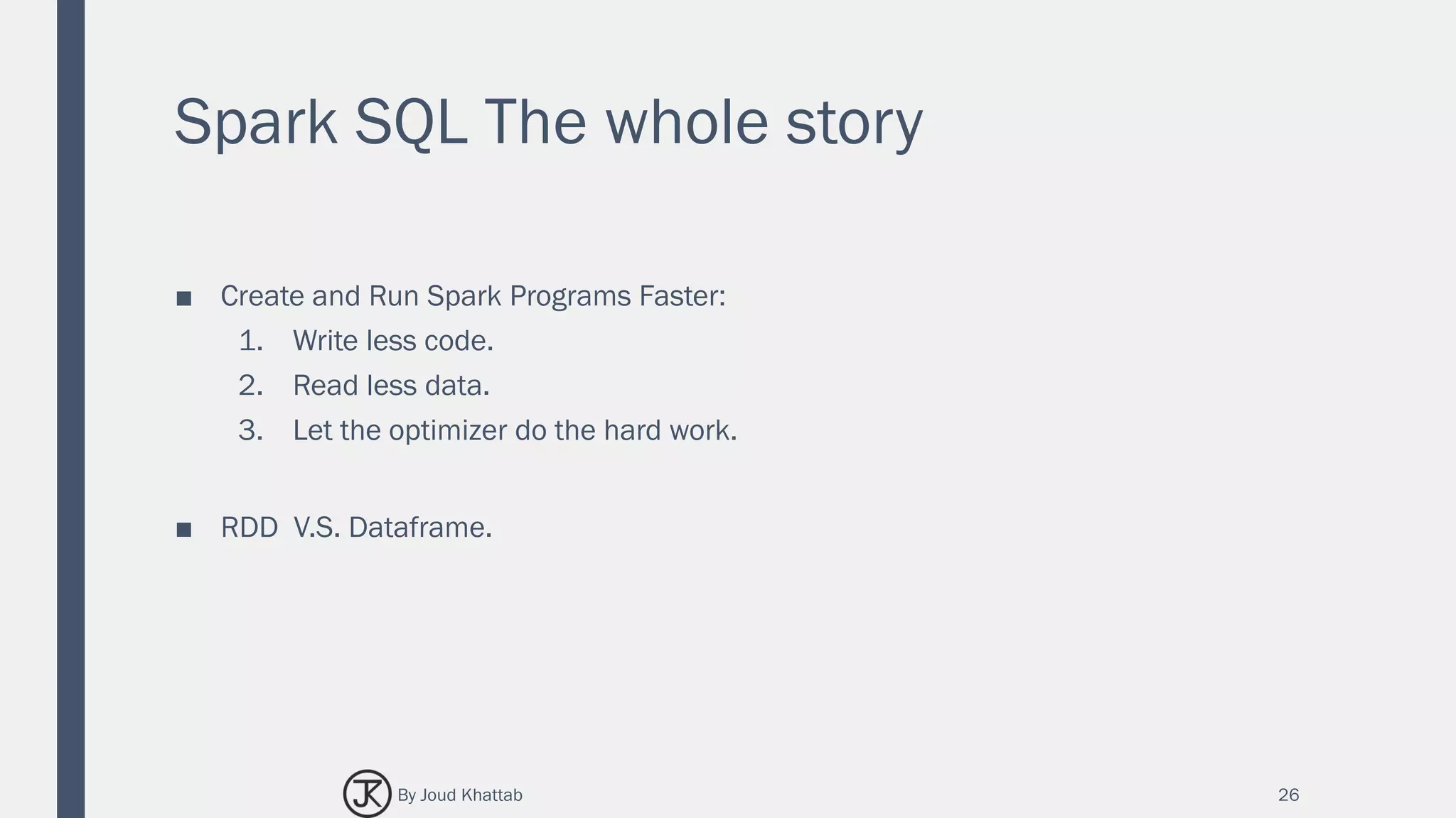 Spark SQL The whole story
■ Create and Run Spark Programs Faster:
1. Write less code.
2. Read less data.
3. Let the optimizer do the hard work.
■ RDD V.S. Dataframe.
26By Joud Khattab
 