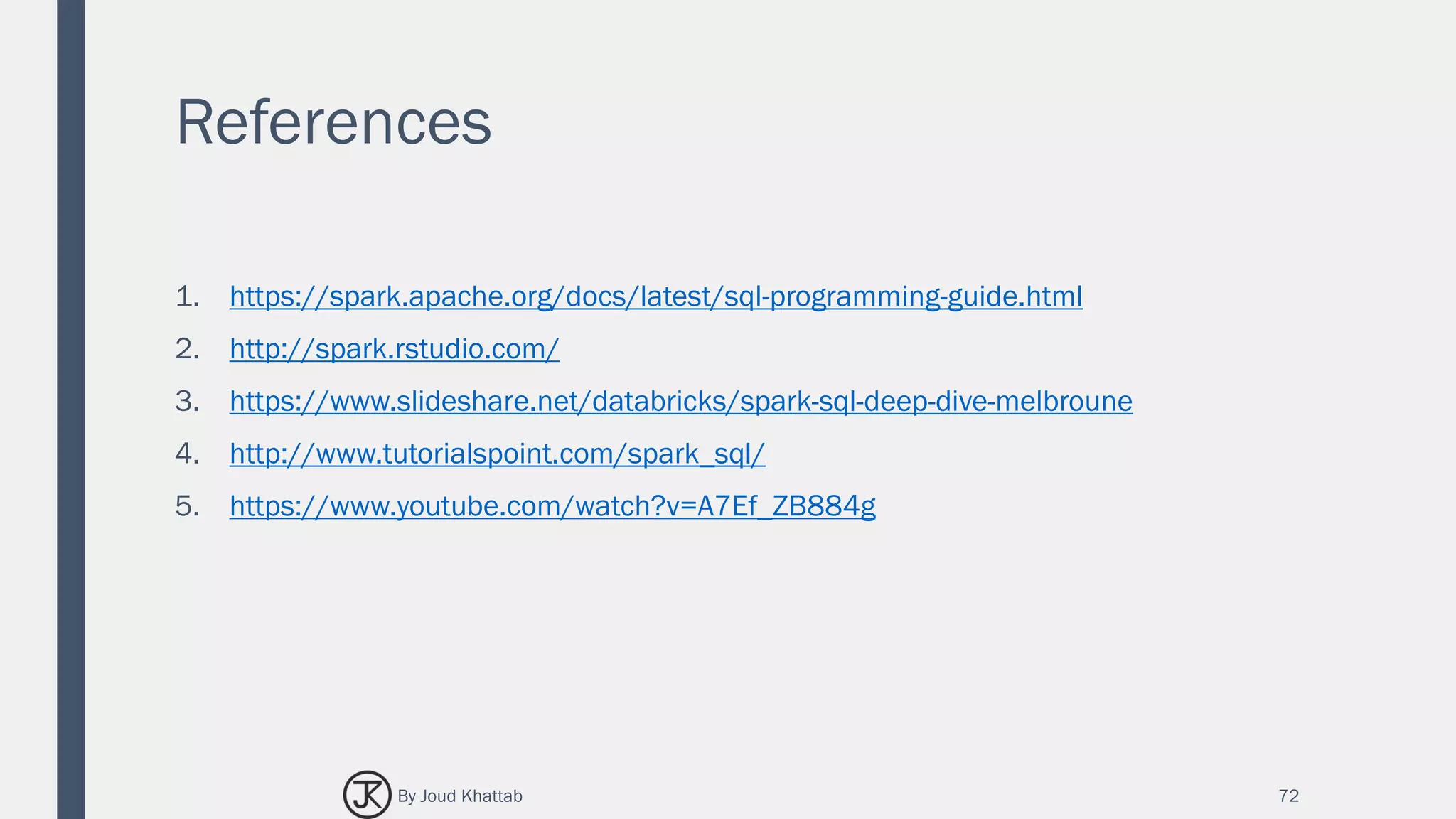 References
1. https://spark.apache.org/docs/latest/sql-programming-guide.html
2. http://spark.rstudio.com/
3. https://www.slideshare.net/databricks/spark-sql-deep-dive-melbroune
4. http://www.tutorialspoint.com/spark_sql/
5. https://www.youtube.com/watch?v=A7Ef_ZB884g
72By Joud Khattab
 