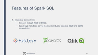 Features of Spark SQL
4. Standard Connectivity:
– Connect through JDBC or ODBC.
– Spark SQL includes a server mode with industry standard JDBC and ODBC
connectivity.
10By Joud Khattab
 