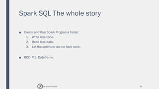 Spark SQL The whole story
■ Create and Run Spark Programs Faster:
1. Write less code.
2. Read less data.
3. Let the optimizer do the hard work.
■ RDD V.S. Dataframe.
26By Joud Khattab
 