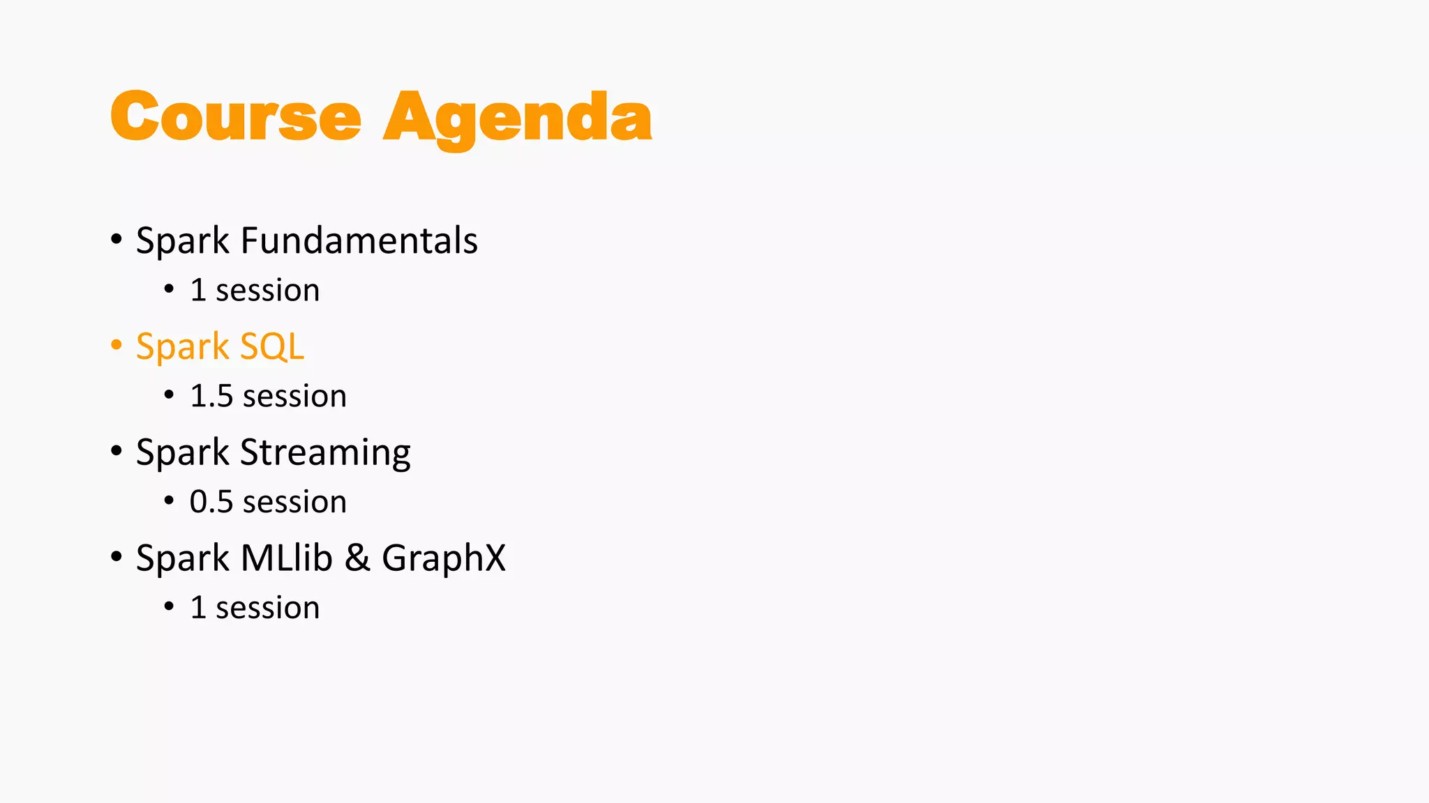 Course Agenda
• Spark Fundamentals
• 1 session
• Spark SQL
• 1.5 session
• Spark Streaming
• 0.5 session
• Spark MLlib & GraphX
• 1 session
 
