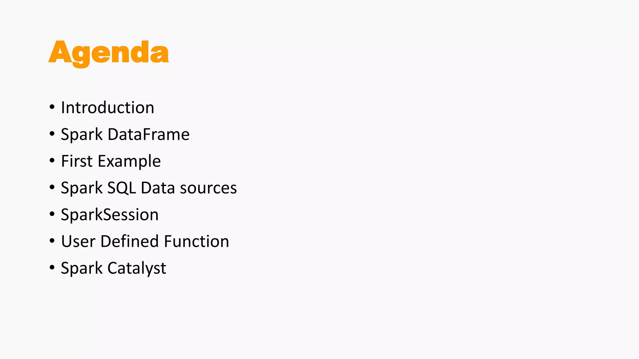 Agenda
• Introduction
• Spark DataFrame
• First Example
• Spark SQL Data sources
• SparkSession
• User Defined Function
• Spark Catalyst
 