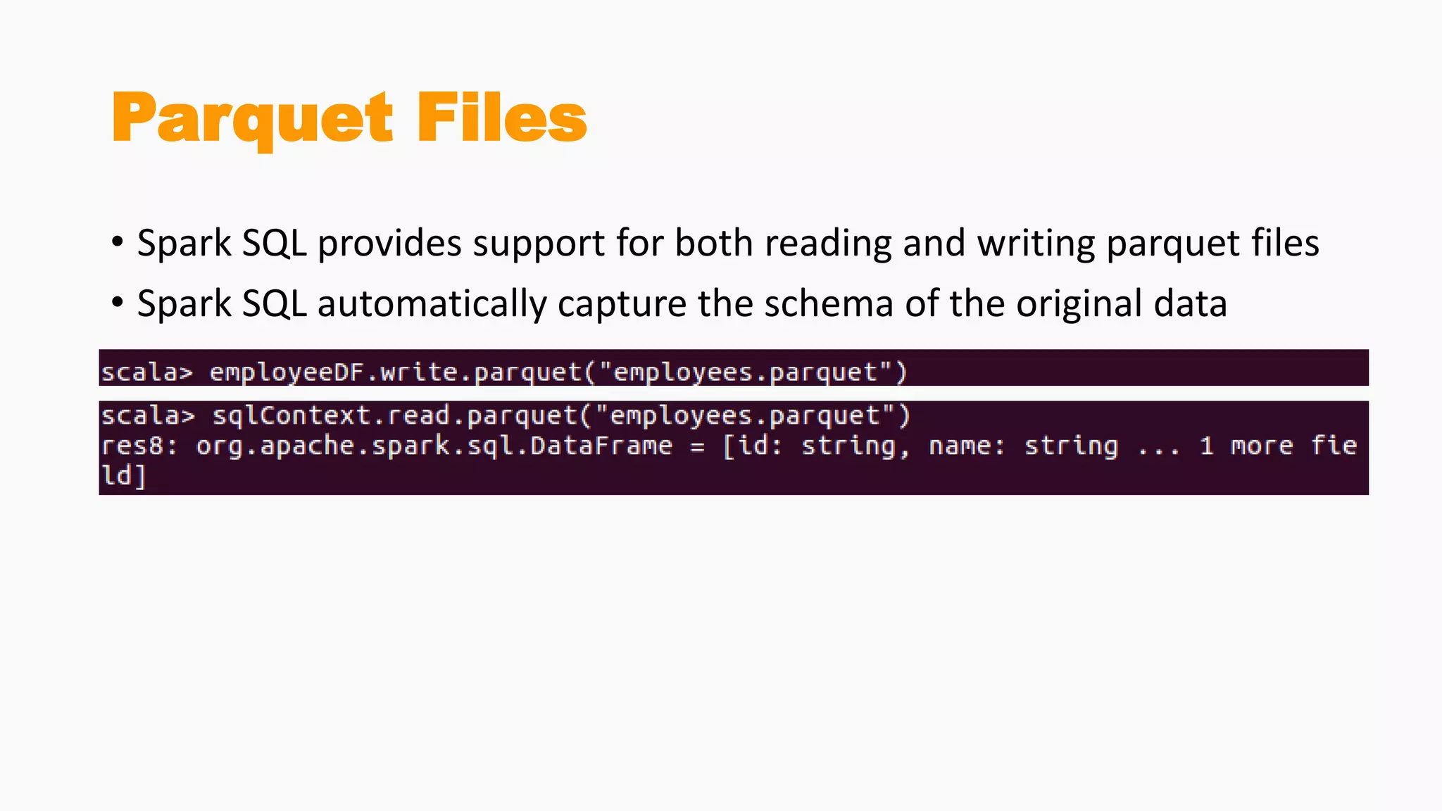 Parquet Files
• Spark SQL provides support for both reading and writing parquet files
• Spark SQL automatically capture the schema of the original data
 