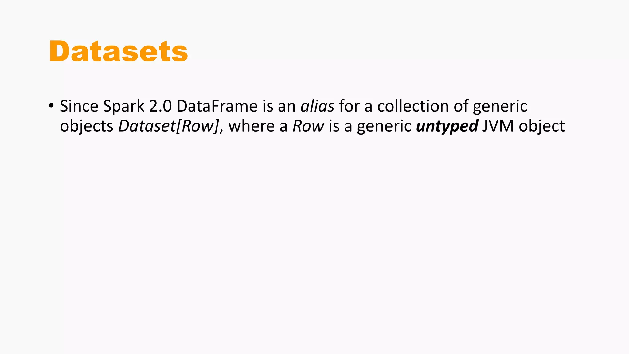 Datasets
• Since Spark 2.0 DataFrame is an alias for a collection of generic
objects Dataset[Row], where a Row is a generic untyped JVM object
 