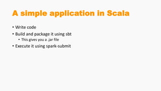 A simple application in Scala
• Write code
• Build and package it using sbt
• This gives you a .jar file
• Execute it using spark-submit
 