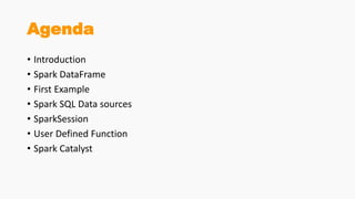 Agenda
• Introduction
• Spark DataFrame
• First Example
• Spark SQL Data sources
• SparkSession
• User Defined Function
• Spark Catalyst
 