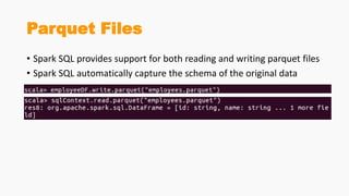Parquet Files
• Spark SQL provides support for both reading and writing parquet files
• Spark SQL automatically capture the schema of the original data
 