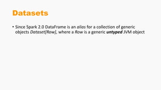 Datasets
• Since Spark 2.0 DataFrame is an alias for a collection of generic
objects Dataset[Row], where a Row is a generic untyped JVM object
 