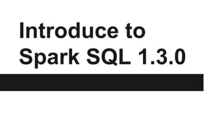 Introduce to
Spark SQL 1.3.0
 