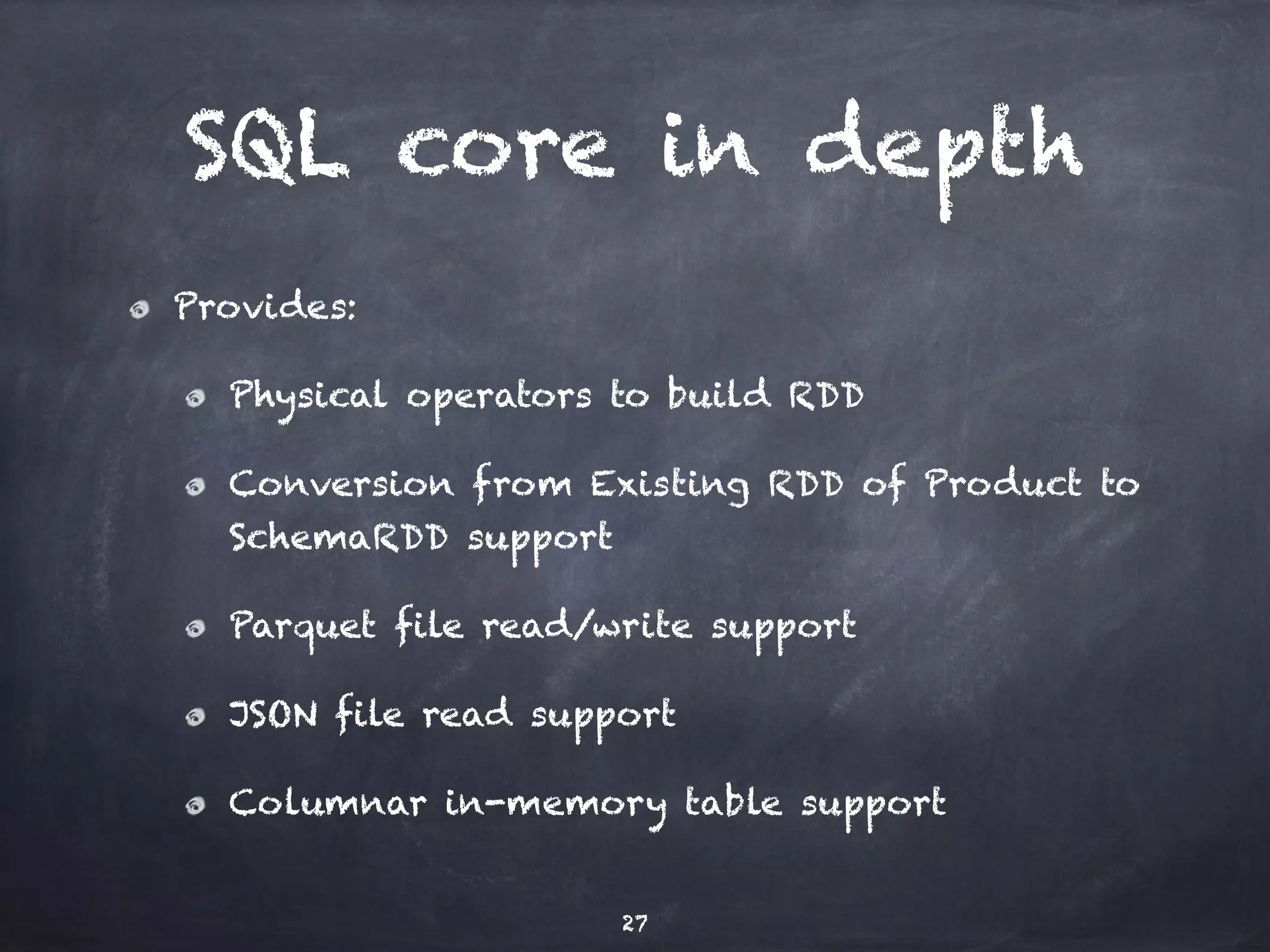 SQL core in depth 
Provides: 
Physical operators to build RDD 
Conversion from Existing RDD of Product to 
SchemaRDD support 
Parquet file read/write support 
JSON file read support 
Columnar in-memory table support 
27 
 