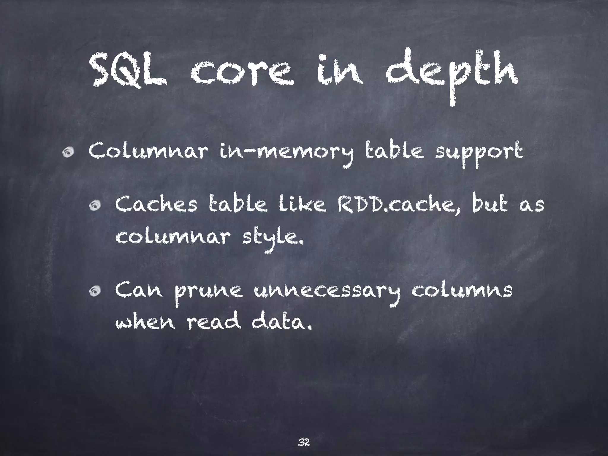 SQL core in depth 
Columnar in-memory table support 
Caches table like RDD.cache, but as 
columnar style. 
Can prune unnecessary columns 
when read data. 
32 
 
