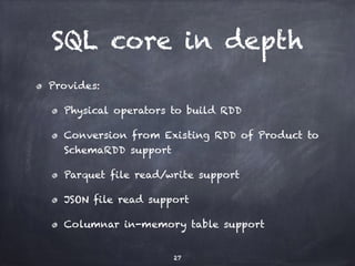 SQL core in depth 
Provides: 
Physical operators to build RDD 
Conversion from Existing RDD of Product to 
SchemaRDD support 
Parquet file read/write support 
JSON file read support 
Columnar in-memory table support 
27 
 