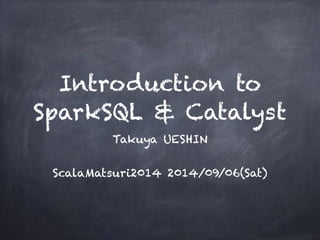 Introduction to 
SparkSQL & Catalyst 
Takuya UESHIN 
! 
ScalaMatsuri2014 2014/09/06(Sat) 
 