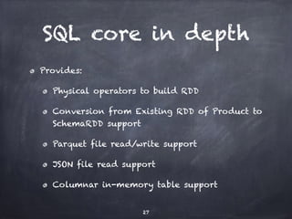SQL core in depth 
Provides: 
Physical operators to build RDD 
Conversion from Existing RDD of Product to 
SchemaRDD suppo...