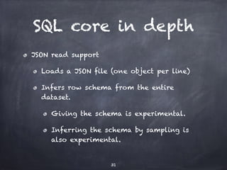 SQL core in depth 
JSON read support 
Loads a JSON file (one object per line) 
Infers row schema from the entire 
dataset....