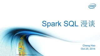 Spark SQL 漫谈 
Cheng Hao 
Oct 25, 2014 
Copyright © 2014 Intel Corporation. 
 