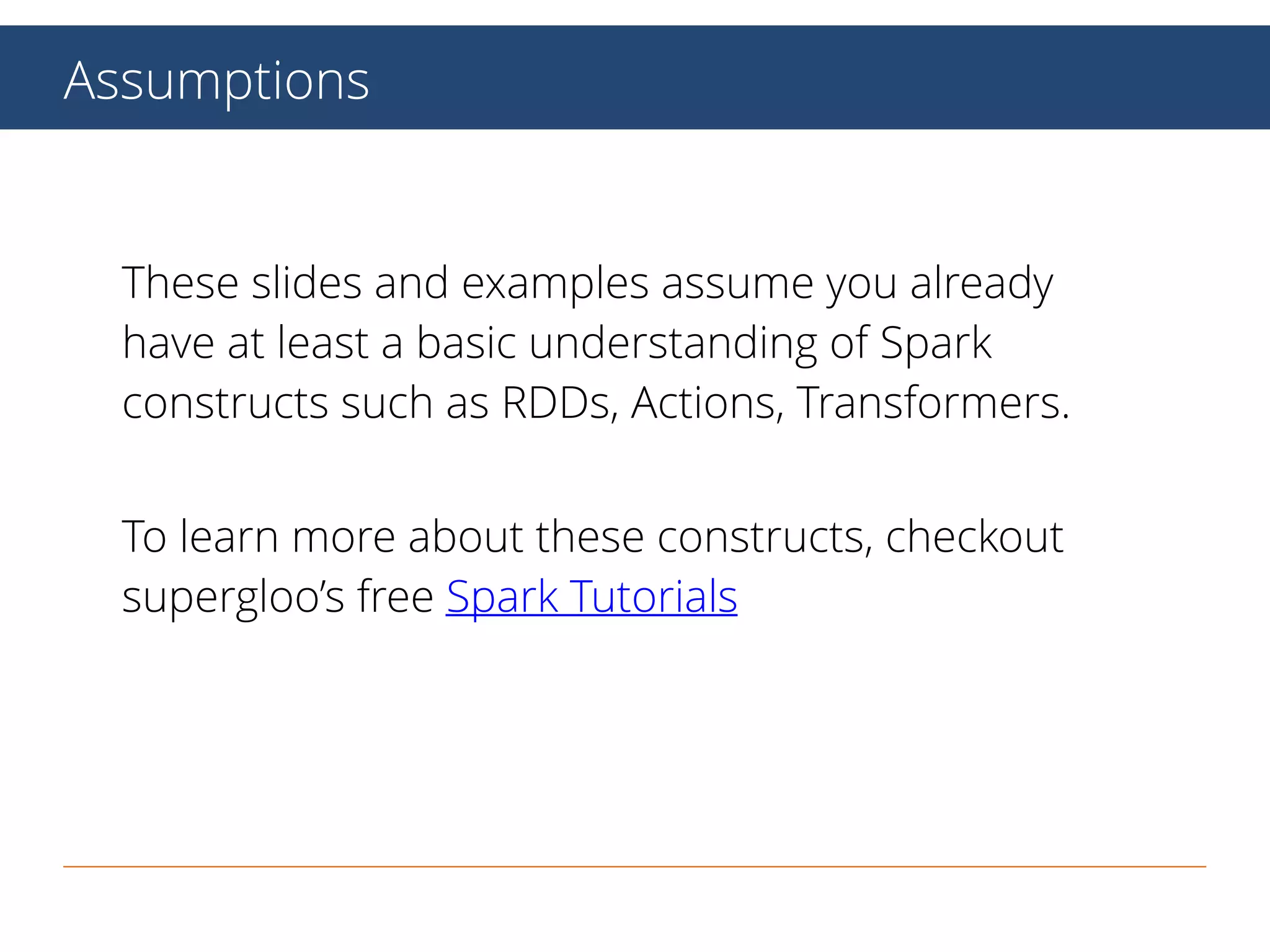 Assumptions
These slides and examples assume you
already have at least a basic understanding
of Spark constructs such as RDDs, Actions,
Transformers.
 