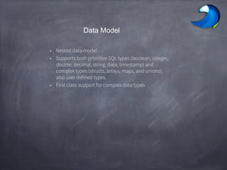 Data Model
• Nested data model
• Supports both primitive SQL types (boolean, integer,
double, decimal, string, data, timestamp) and
complex types (structs, arrays, maps, and unions);
also user defined types.
• First class support for complex data types
 