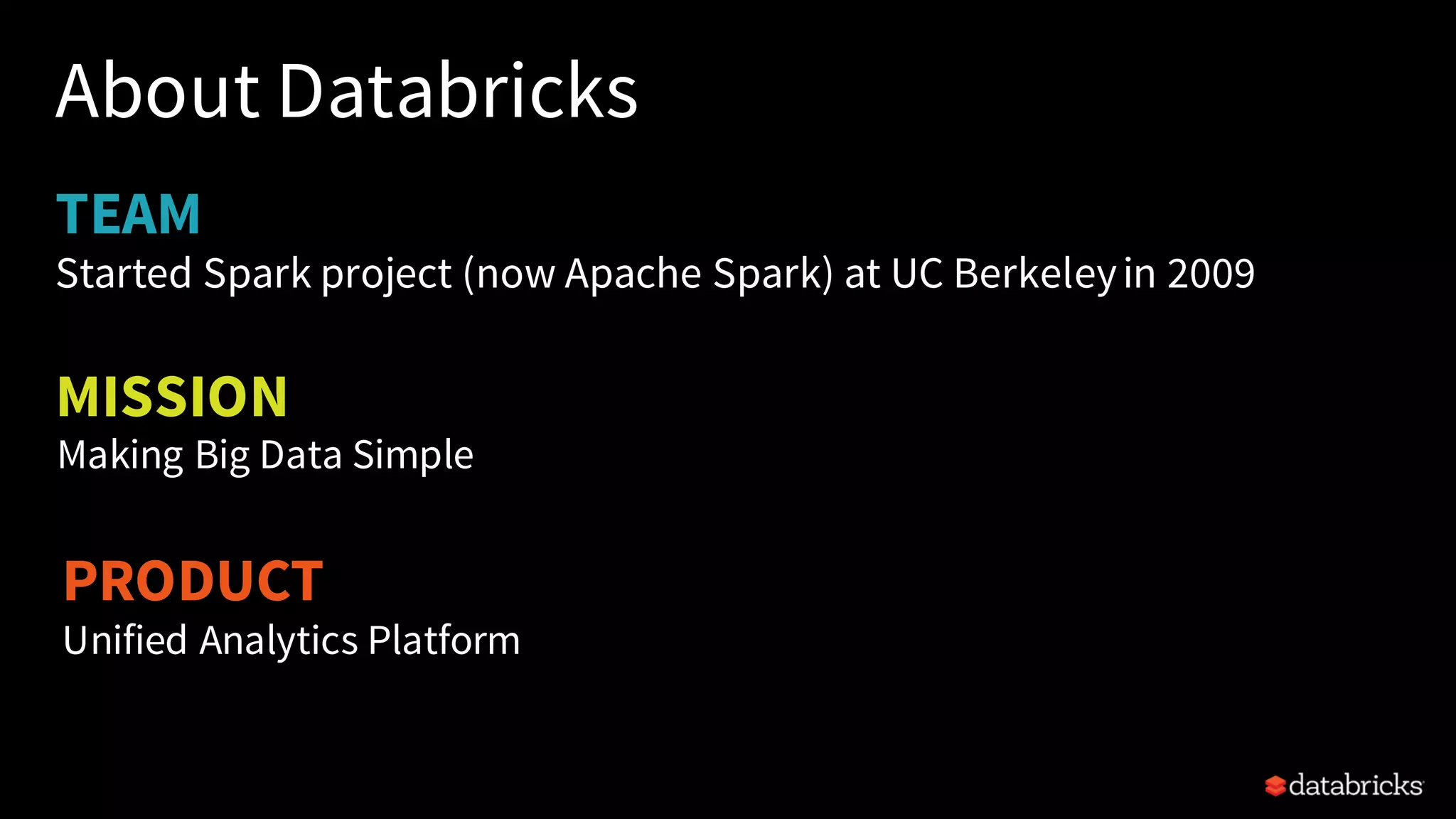 TEAM About Databricks Started Spark project (now Apache Spark) at UC Berkeleyin 2009 PRODUCT Unified Analytics Platform MISSION Making Big Data Simple 