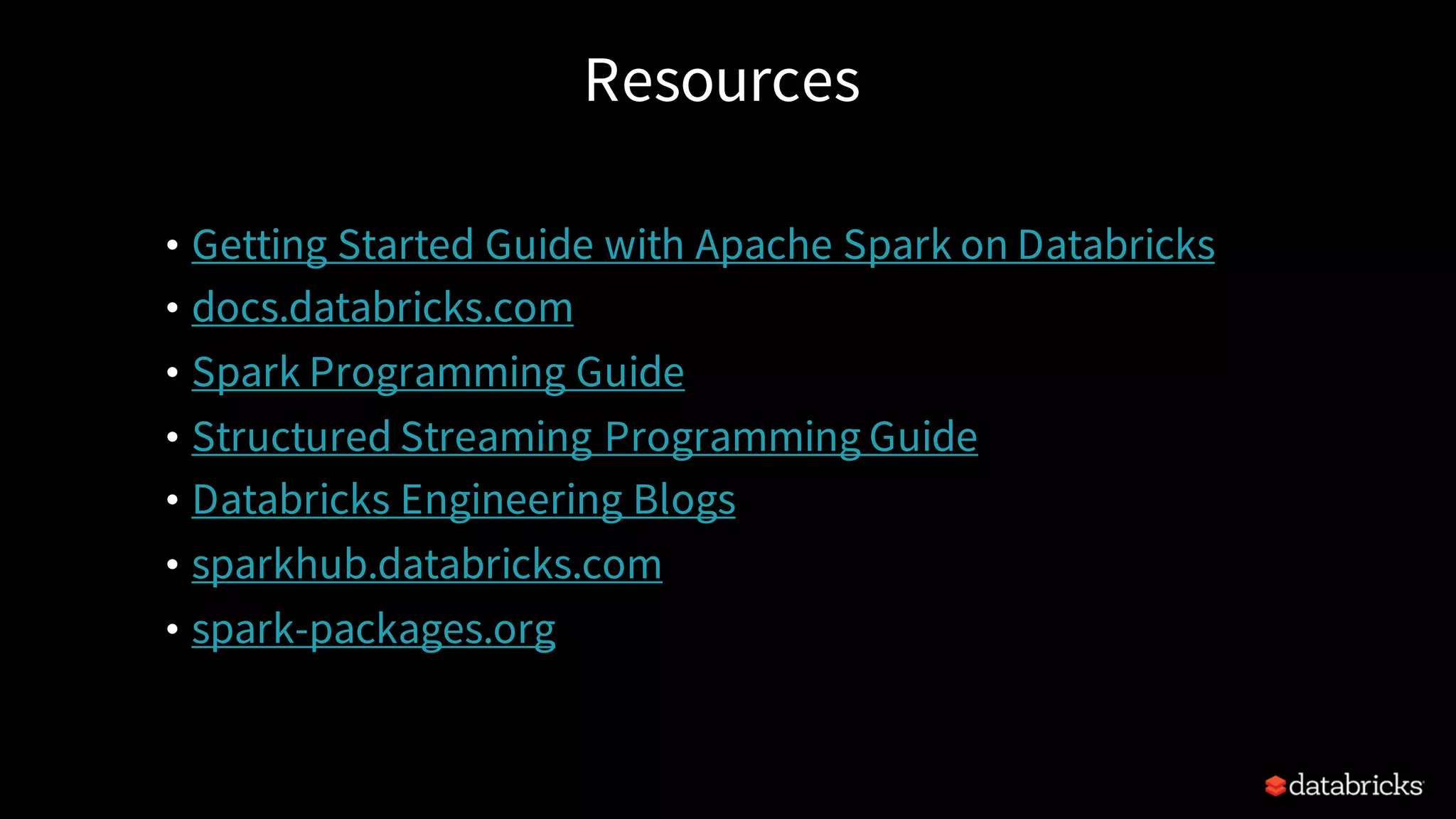 Resources • Getting Started Guide with Apache Spark on Databricks • docs.databricks.com • Spark Programming Guide • Structured Streaming Programming Guide • Databricks Engineering Blogs • sparkhub.databricks.com • spark-packages.org 