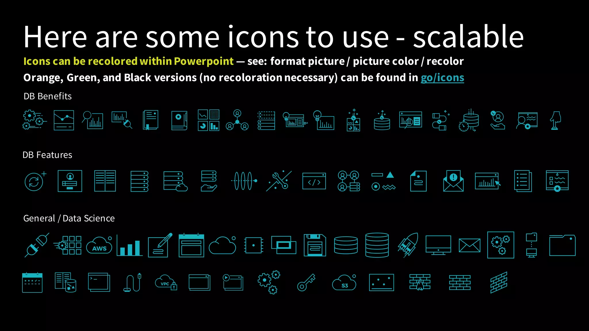 Here are some icons to use - scalable DB Benefits DB Features General /Data Science Icons can be recoloredwithinPowerpoint — see: format picture/ picture color / recolor Orange, Green, and Black versions (no recolorationnecessary) can be found in go/icons 