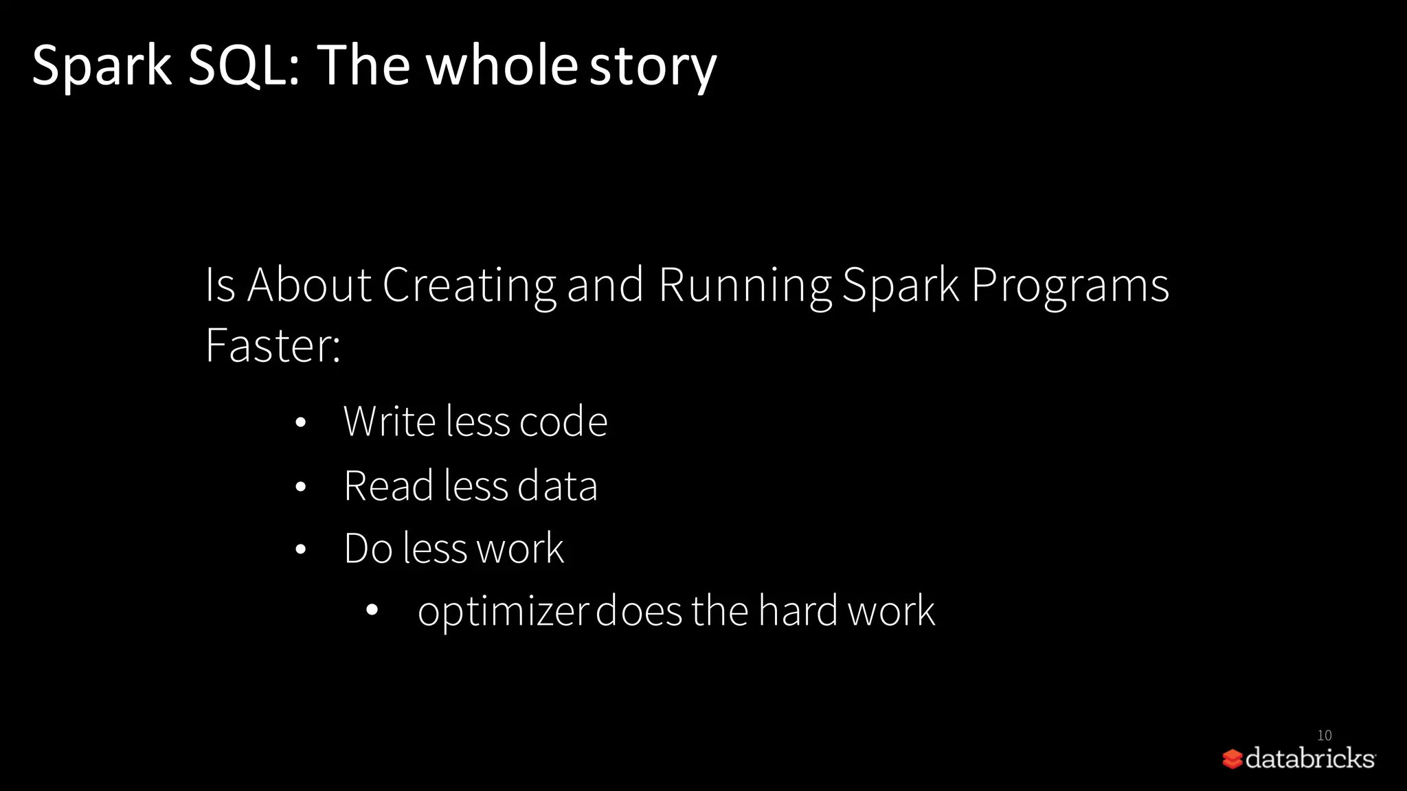 10 Is About Creating and Running Spark Programs Faster: •  Write less code •  Read less data •  Do less work • optimizerdoes the hard work Spark	SQL:	The	wholestory 