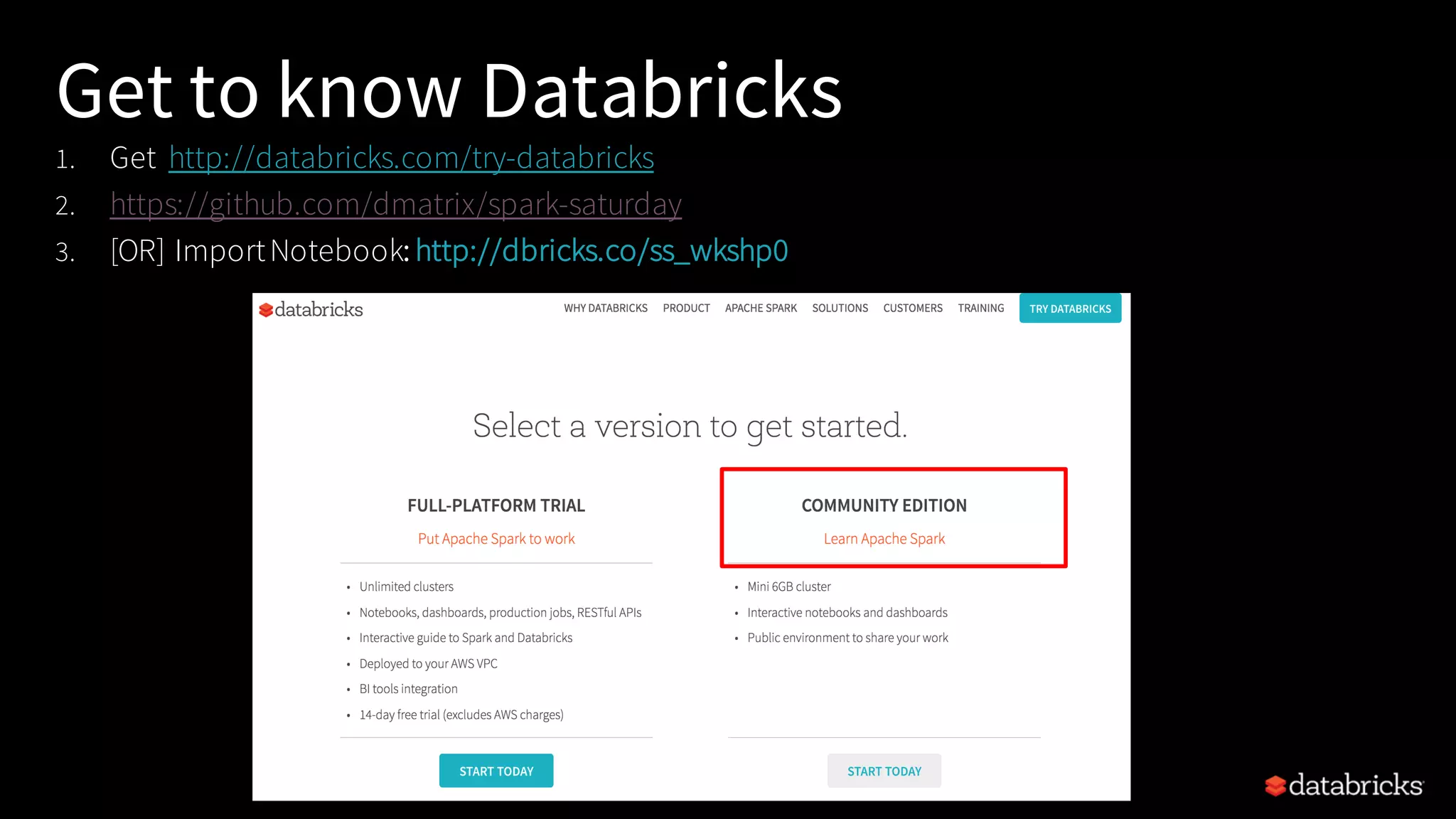 Get to know Databricks 1. Get http://databricks.com/try-databricks 2. https://github.com/dmatrix/spark-saturday 3. [OR] ImportNotebook: http://dbricks.co/ss_wkshp0 