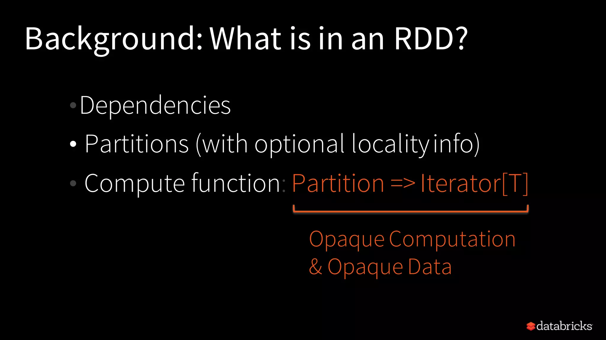 Background: What is in an RDD? •Dependencies • Partitions (with optional localityinfo) • Compute function: Partition =>Iterator[T] Opaque Computation & Opaque Data 