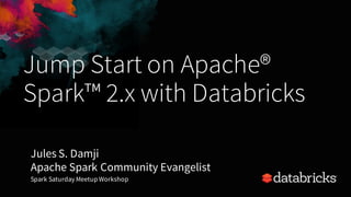 Jump Start on Apache®
Spark™ 2.x with Databricks
Jules S. Damji
Apache Spark Community Evangelist
Spark Saturday Meetup Workshop
 