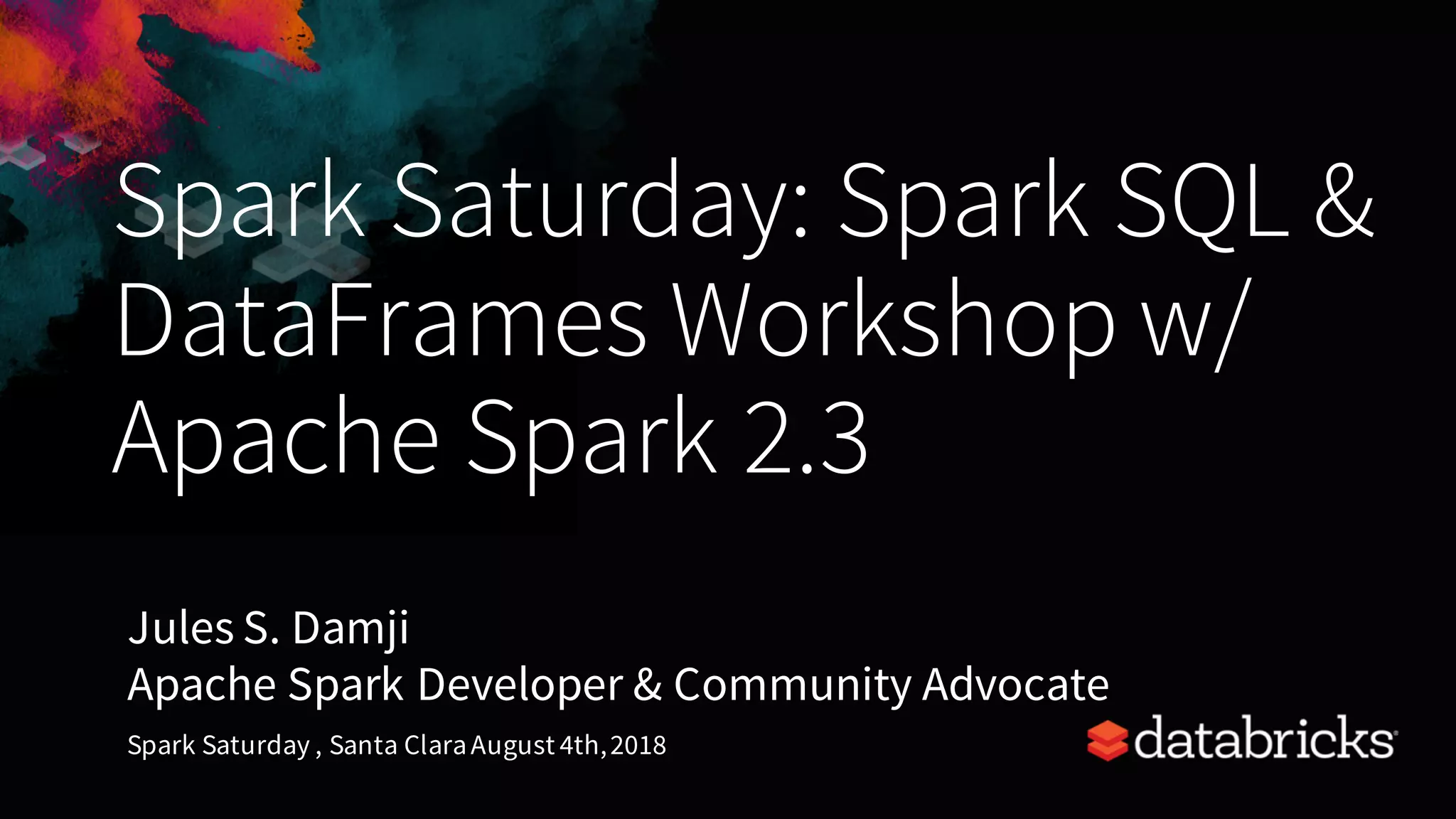 Spark Saturday: Spark SQL & DataFrames Workshop w/ Apache Spark 2.3 Jules S. Damji Apache Spark Developer & Community Advocate Spark Saturday , Santa ClaraAugust 4th,2018 