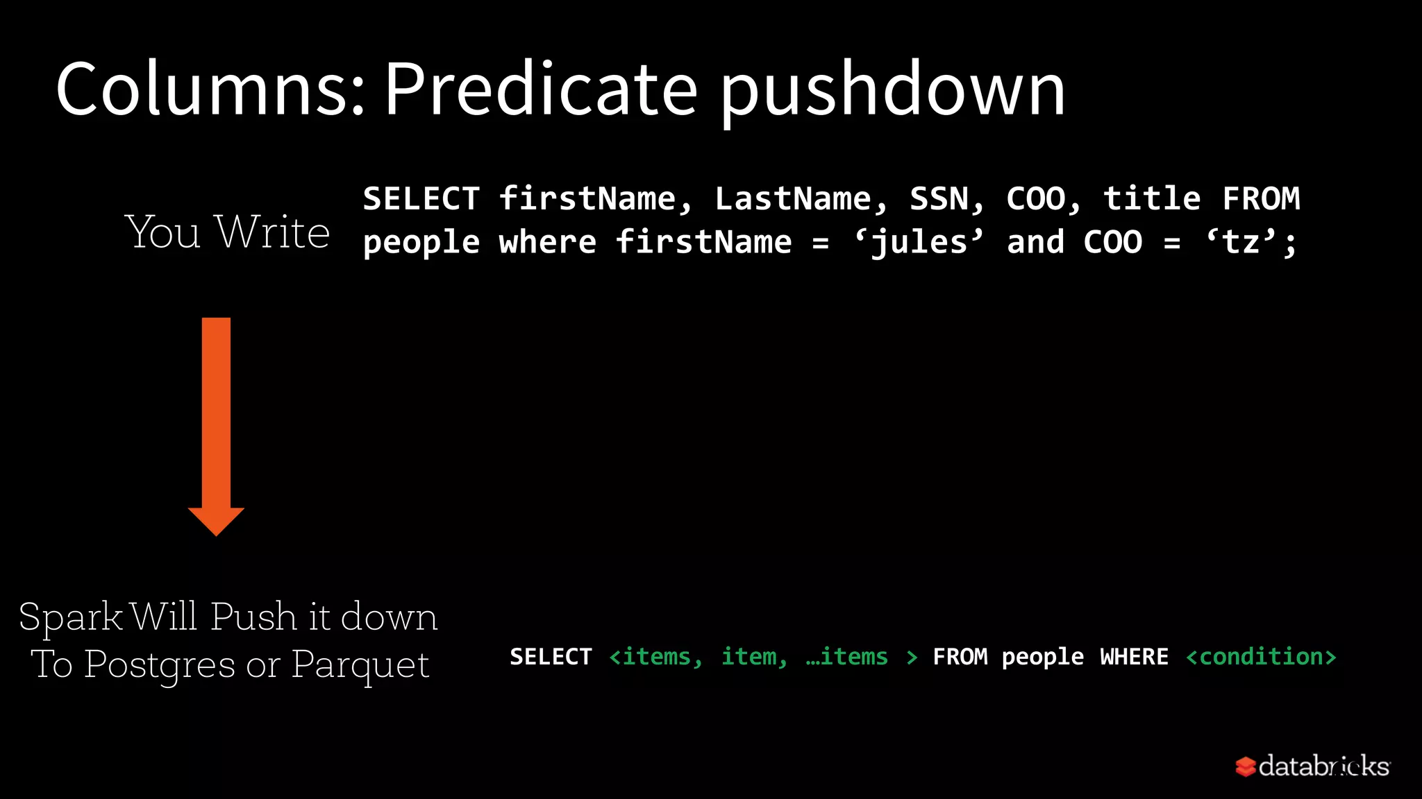 Columns: Predicate pushdown SELECT firstName, LastName, SSN, COO, title FROM people where firstName = ‘jules’ and COO = ‘tz’; 63 You Write SparkWill Push it down To Postgres or Parquet SELECT <items, item, …items > FROM people WHERE <condition> 