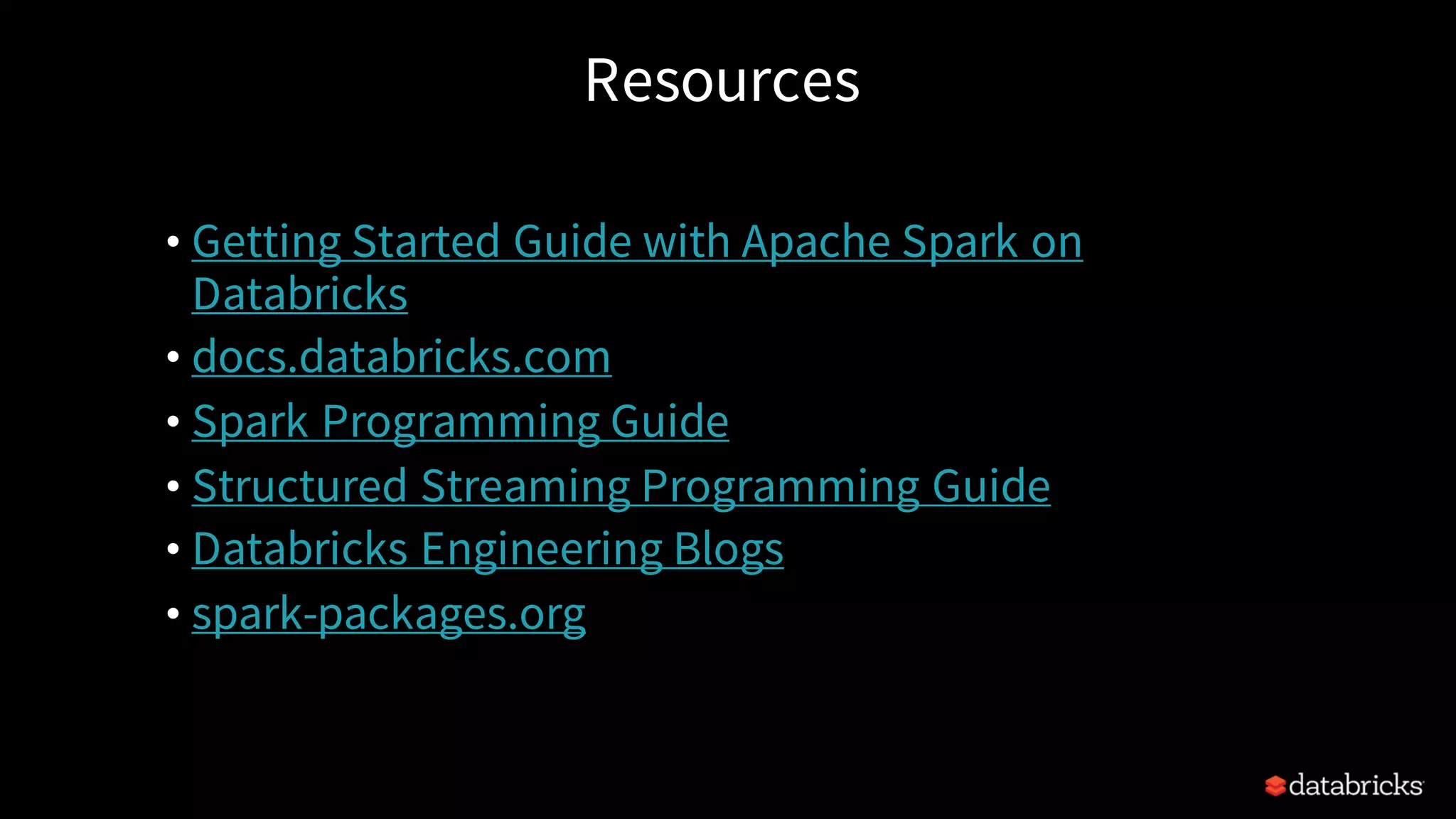 Resources • Getting Started Guide with Apache Spark on Databricks • docs.databricks.com • Spark Programming Guide • Structured Streaming Programming Guide • Databricks Engineering Blogs • spark-packages.org 