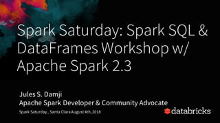 Spark Saturday: Spark SQL &
DataFrames Workshop w/
Apache Spark 2.3
Jules S. Damji
Apache Spark Developer & Community Advocate
Spark Saturday , Santa ClaraAugust 4th,2018
 