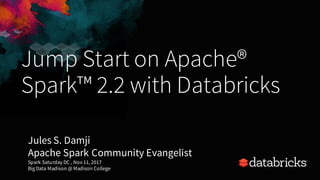 Jump Start on Apache®
Spark™ 2.2 with Databricks
Jules S. Damji
Apache Spark Community Evangelist
Spark Saturday DC , Nov 11, 2017
Big Data Madison @ Madison College
 