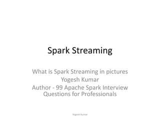 Spark Streaming
What is Spark Streaming in pictures
Yogesh Kumar
Author - 99 Apache Spark Interview
Questions for Professionals
Yogesh Kumar
 