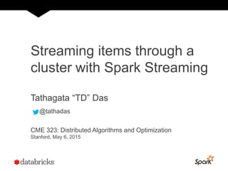 Streaming items through a
cluster with Spark Streaming
Tathagata “TD” Das
@tathadas
CME 323: Distributed Algorithms and Optimization
Stanford, May 6, 2015
 