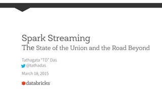 Spark Streaming
The State of the Union and the Road Beyond
Tathagata “TD” Das
@tathadas
March 18, 2015
 