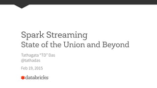 Spark Streaming
State of the Union and Beyond
Tathagata “TD” Das
@tathadas
Feb 19, 2015
 