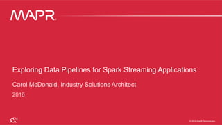 ®
© 2016 MapR Technologies 1®
© 2016 MapR Technologies 1© 2016 MapR Technologies
®
Exploring Data Pipelines for Spark Streaming Applications
Carol McDonald, Industry Solutions Architect
2016
 