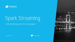 Spark Streaming
March 2015
A Brief Introduction for Developers
@StratioBD
 