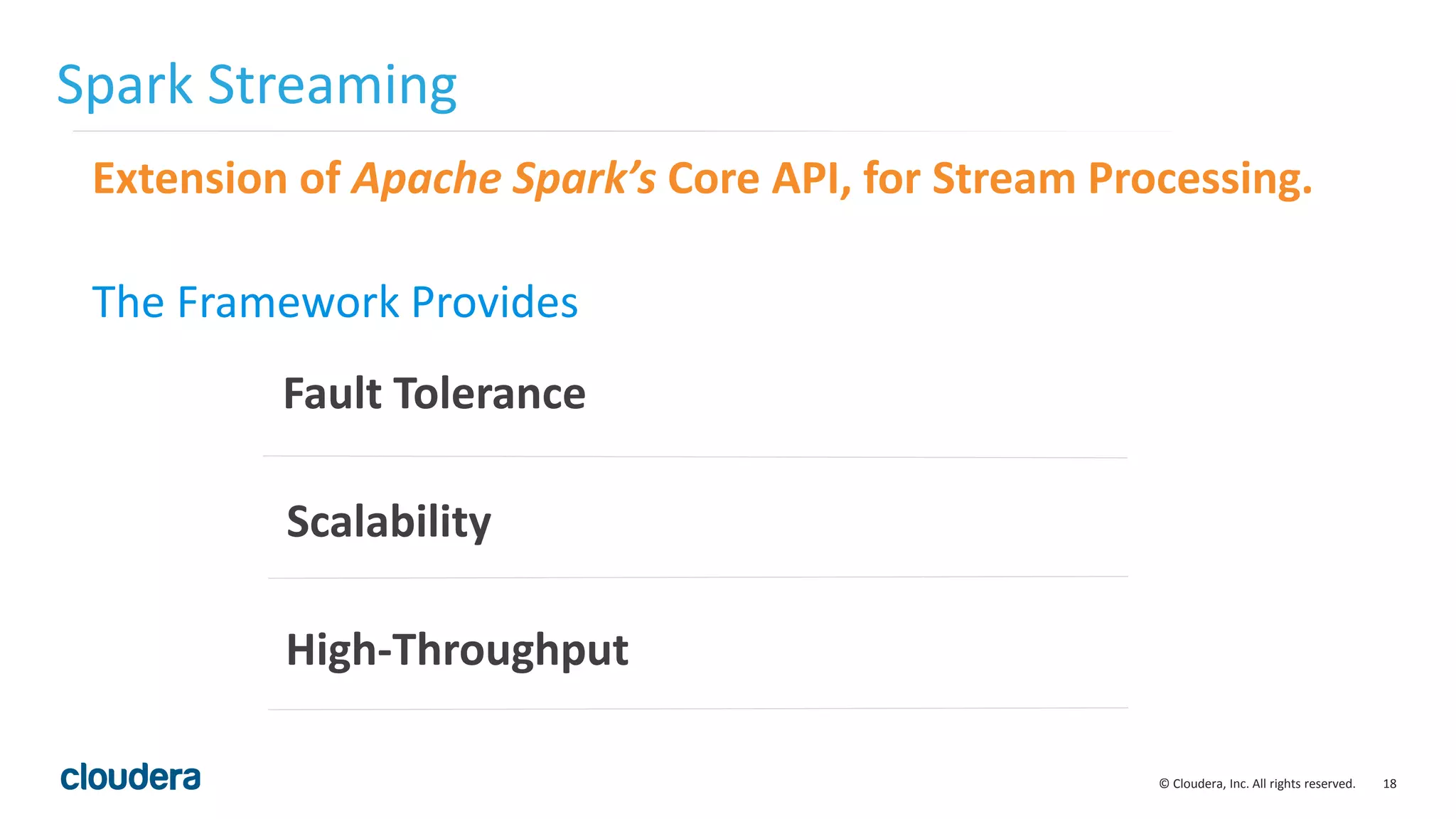 18© Cloudera, Inc. All rights reserved. Spark Streaming Extension of Apache Spark’s Core API, for Stream Processing. The Framework Provides Fault Tolerance Scalability High-Throughput 