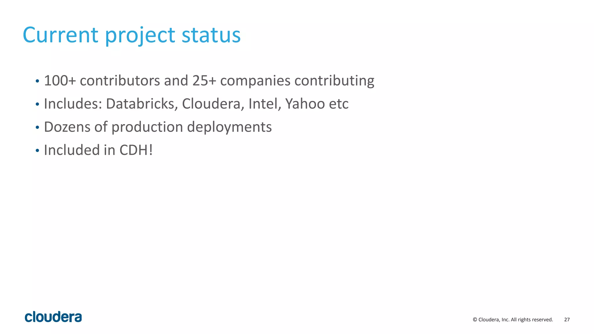 27© Cloudera, Inc. All rights reserved. Current project status • 100+ contributors and 25+ companies contributing • Includes: Databricks, Cloudera, Intel, Yahoo etc • Dozens of production deployments • Included in CDH! 