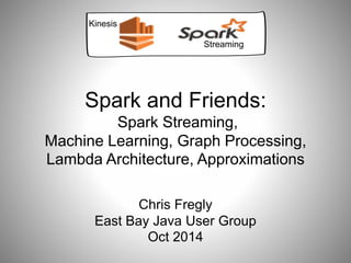 Spark and Friends: 
Spark Streaming, 
Machine Learning, Graph Processing, 
Lambda Architecture, Approximations 
Chris Fregly 
East Bay Java User Group 
Oct 2014 
Kinesis 
Streaming 
 