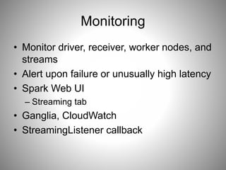 Monitoring 
• Monitor driver, receiver, worker nodes, and 
streams 
• Alert upon failure or unusually high latency 
• Spark Web UI 
– Streaming tab 
• Ganglia, CloudWatch 
• StreamingListener callback 
 