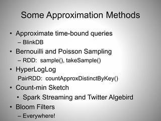 Some Approximation Methods 
• Approximate time-bound queries 
– BlinkDB 
• Bernouilli and Poisson Sampling 
– RDD: sample(), takeSample() 
• HyperLogLog 
PairRDD: countApproxDistinctByKey() 
• Count-min Sketch 
• Spark Streaming and Twitter Algebird 
• Bloom Filters 
– Everywhere! 
 