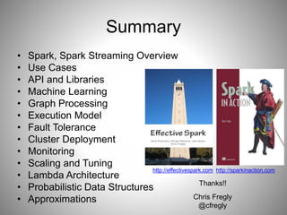 Summary 
• Spark, Spark Streaming Overview 
• Use Cases 
• API and Libraries 
• Machine Learning 
• Graph Processing 
• Execution Model 
• Fault Tolerance 
• Cluster Deployment 
• Monitoring 
• Scaling and Tuning 
• Lambda Architecture 
• Probabilistic Data Structures 
• Approximations 
http://effectivespark.com http://sparkinaction.com 
Thanks!! 
Chris Fregly 
@cfregly 

